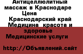 Антицеллюлитный массаж в Краснодаре › Цена ­ 1 000 - Краснодарский край Медицина, красота и здоровье » Медицинские услуги   